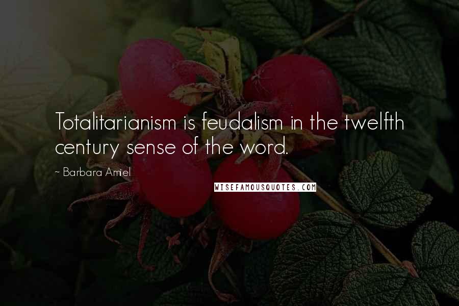 Barbara Amiel Quotes: Totalitarianism is feudalism in the twelfth century sense of the word.