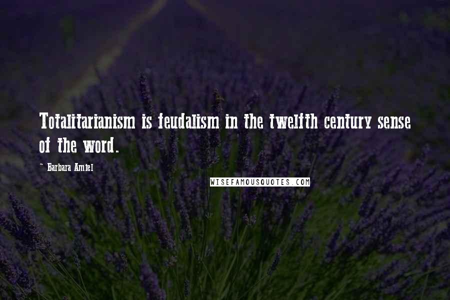 Barbara Amiel Quotes: Totalitarianism is feudalism in the twelfth century sense of the word.