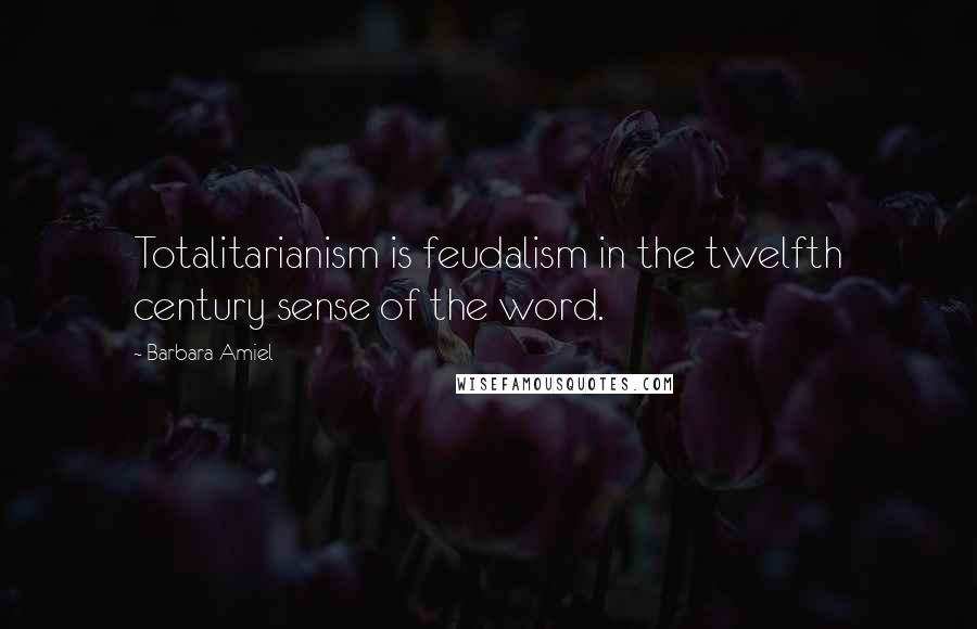 Barbara Amiel Quotes: Totalitarianism is feudalism in the twelfth century sense of the word.