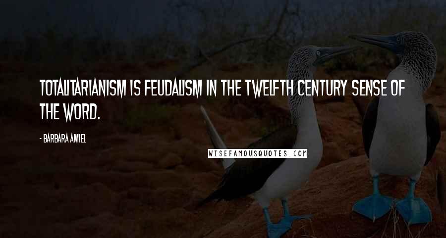 Barbara Amiel Quotes: Totalitarianism is feudalism in the twelfth century sense of the word.