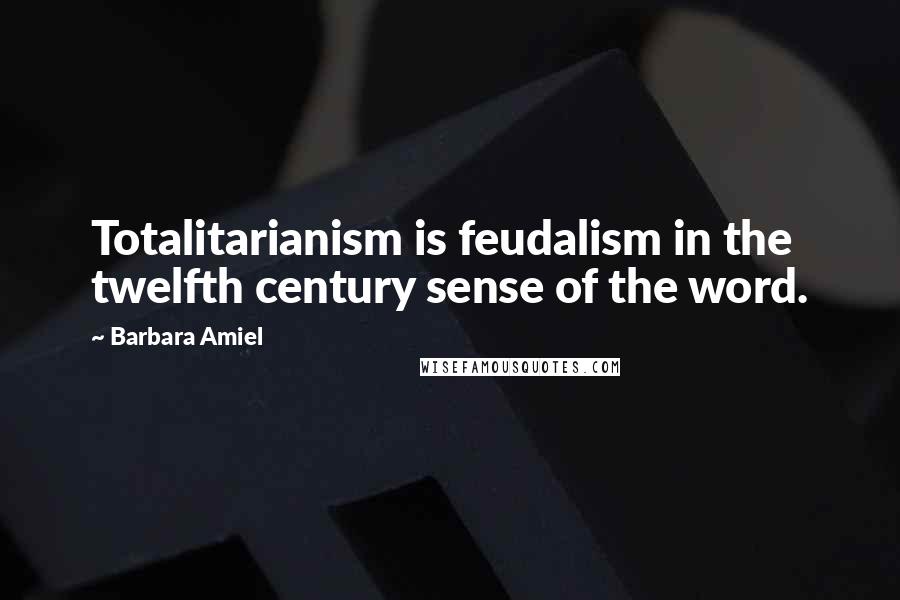 Barbara Amiel Quotes: Totalitarianism is feudalism in the twelfth century sense of the word.