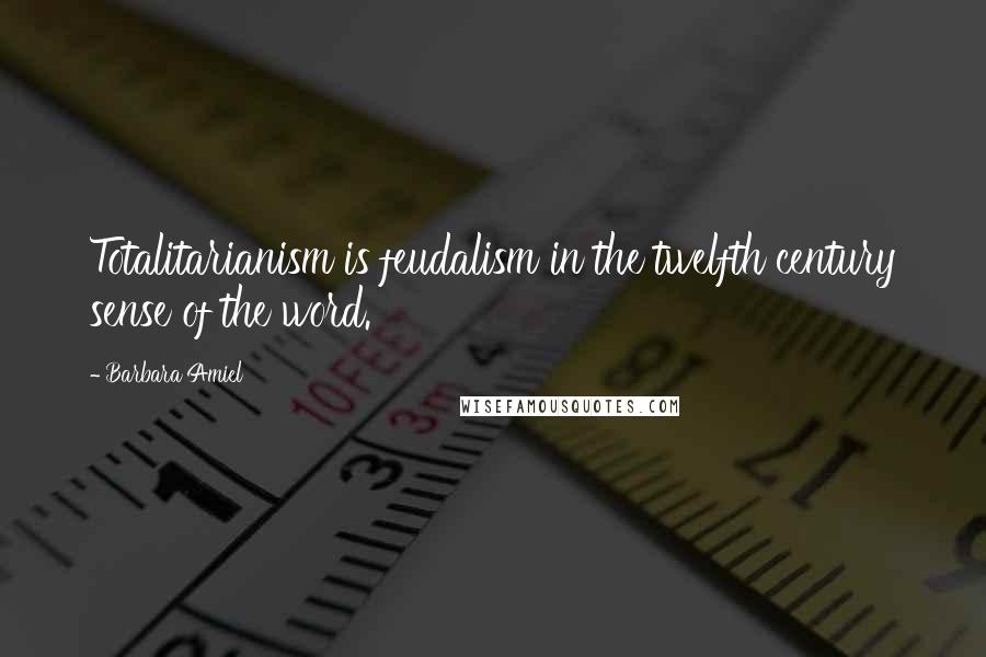 Barbara Amiel Quotes: Totalitarianism is feudalism in the twelfth century sense of the word.