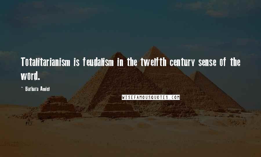 Barbara Amiel Quotes: Totalitarianism is feudalism in the twelfth century sense of the word.