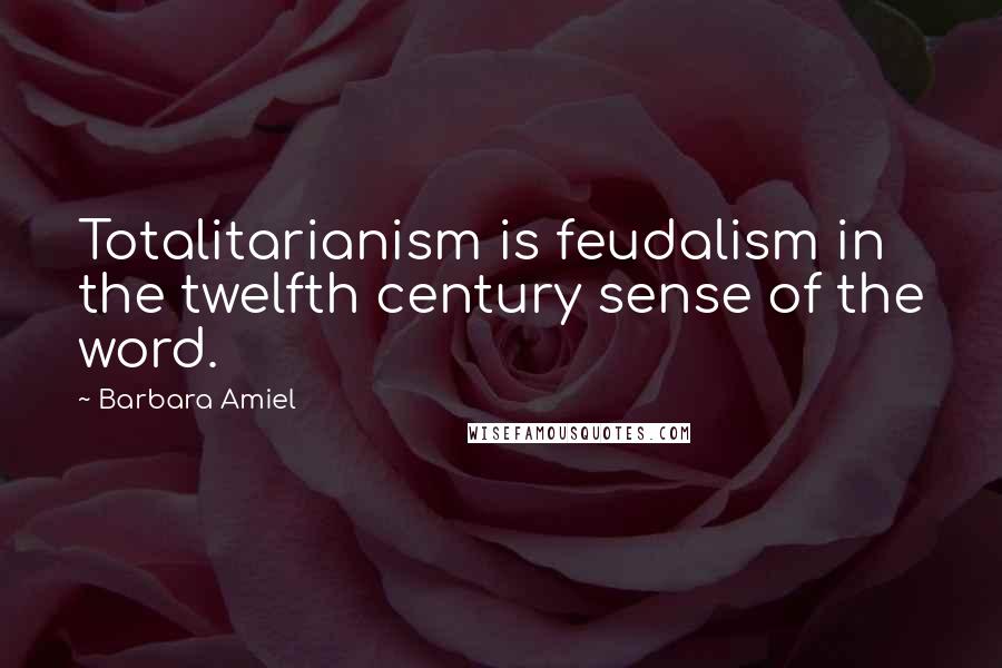 Barbara Amiel Quotes: Totalitarianism is feudalism in the twelfth century sense of the word.