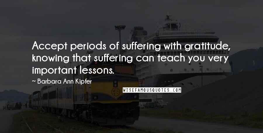 Barbara Ann Kipfer Quotes: Accept periods of suffering with gratitude, knowing that suffering can teach you very important lessons.