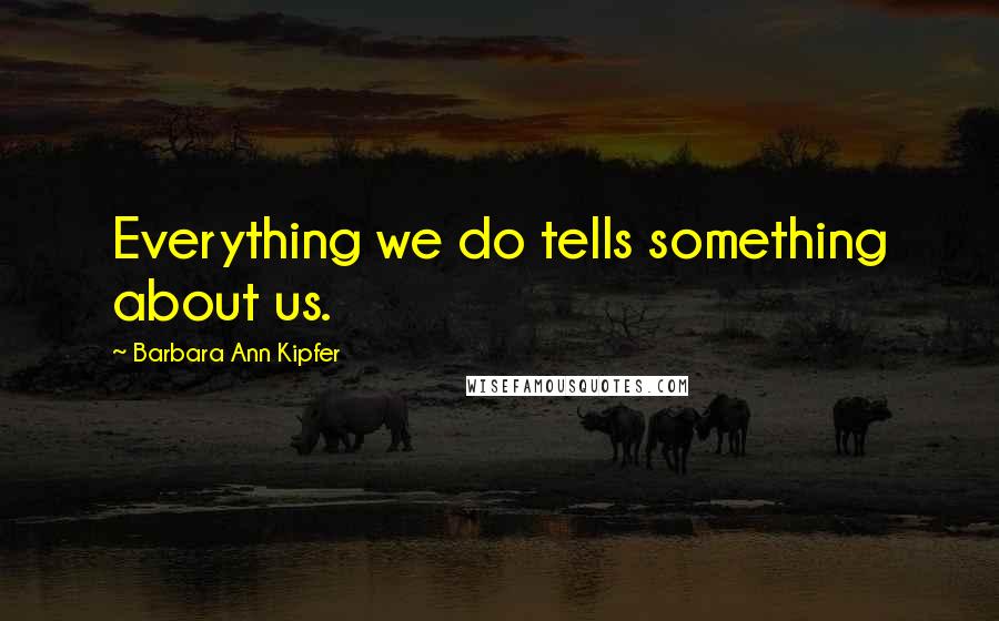 Barbara Ann Kipfer Quotes: Everything we do tells something about us.