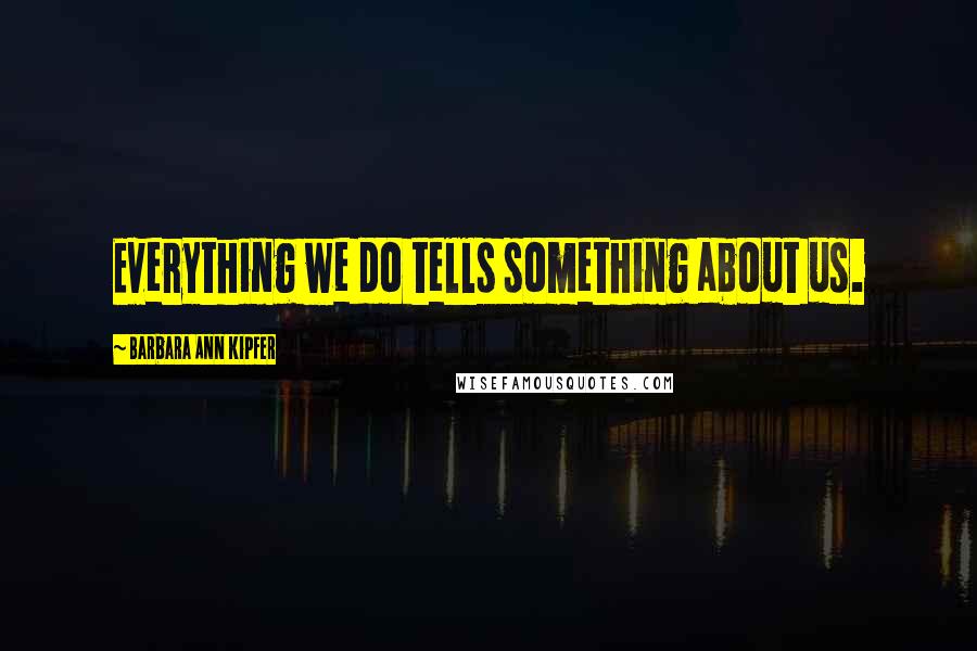 Barbara Ann Kipfer Quotes: Everything we do tells something about us.