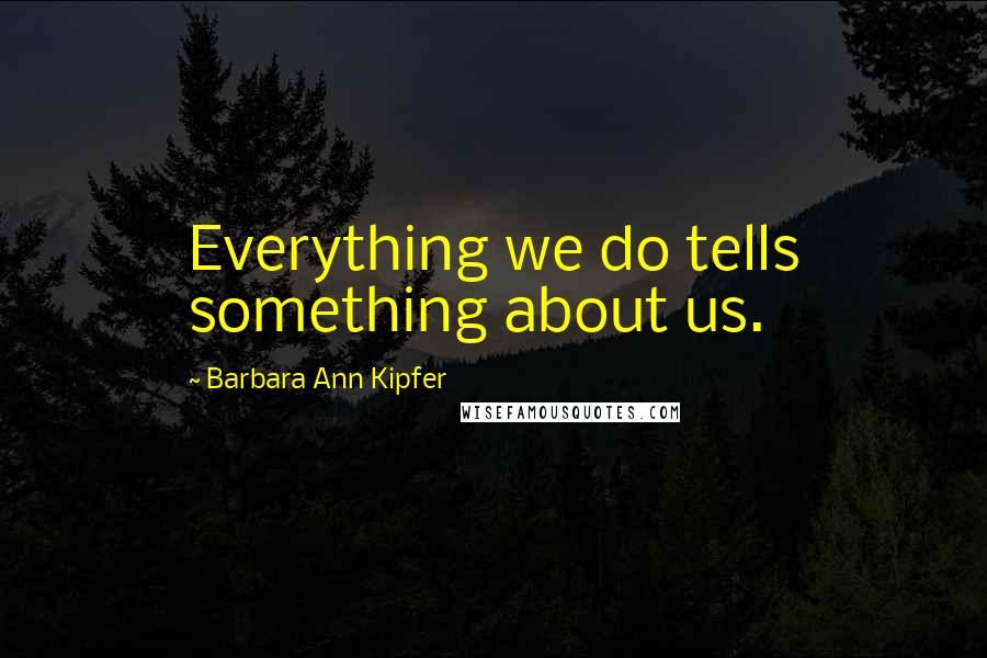 Barbara Ann Kipfer Quotes: Everything we do tells something about us.