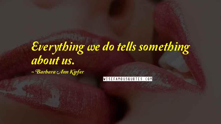 Barbara Ann Kipfer Quotes: Everything we do tells something about us.