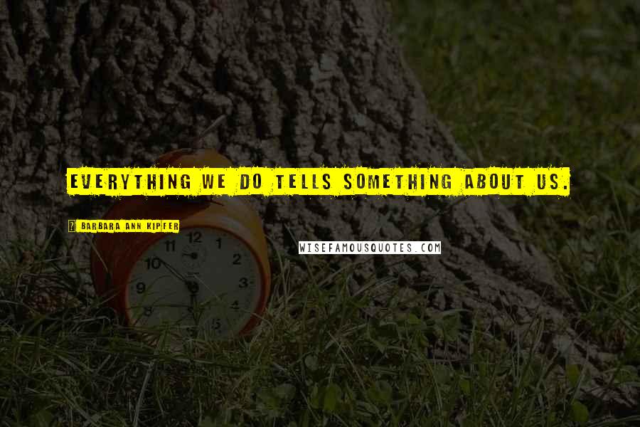 Barbara Ann Kipfer Quotes: Everything we do tells something about us.