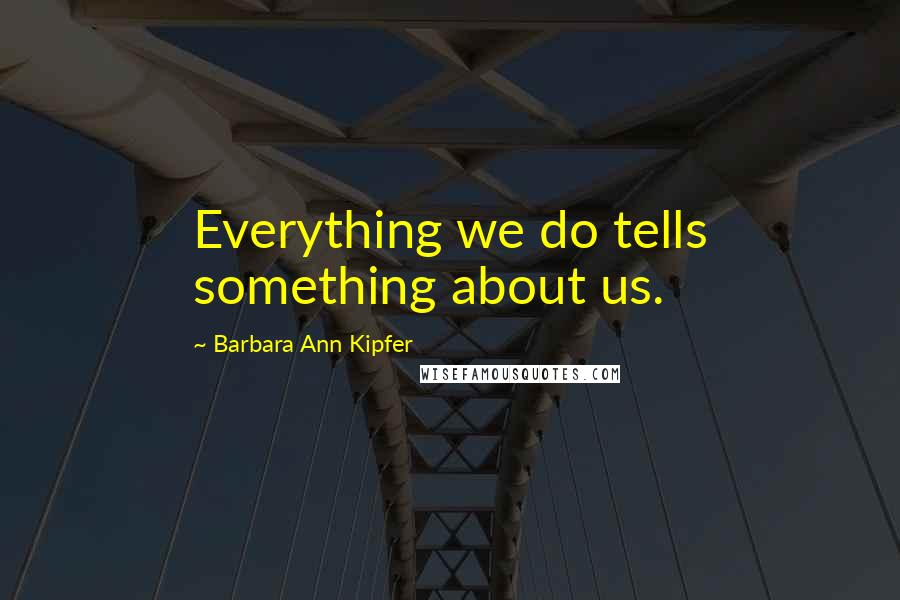 Barbara Ann Kipfer Quotes: Everything we do tells something about us.