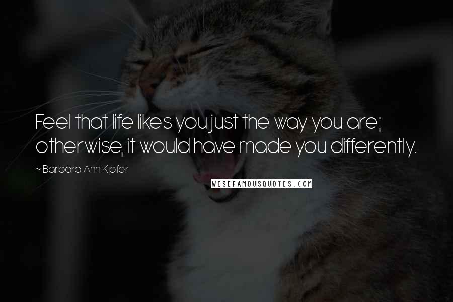 Barbara Ann Kipfer Quotes: Feel that life likes you just the way you are; otherwise, it would have made you differently.