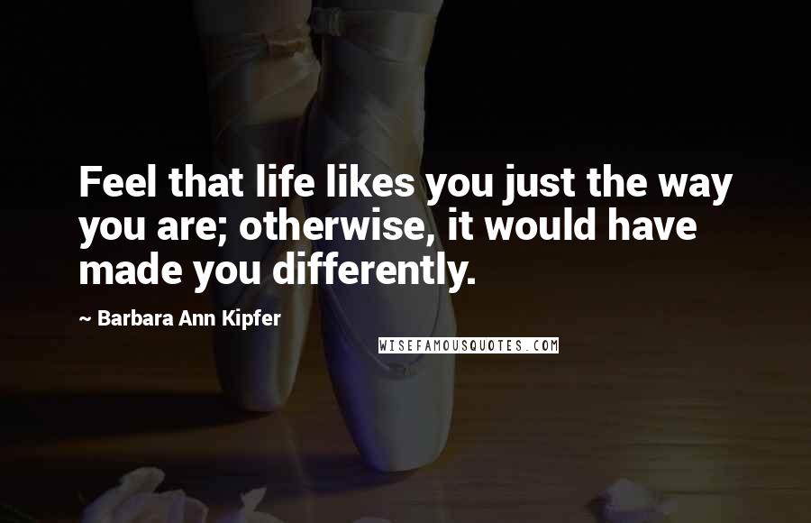 Barbara Ann Kipfer Quotes: Feel that life likes you just the way you are; otherwise, it would have made you differently.