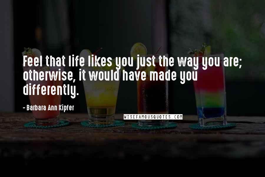 Barbara Ann Kipfer Quotes: Feel that life likes you just the way you are; otherwise, it would have made you differently.