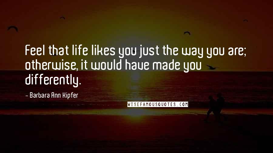 Barbara Ann Kipfer Quotes: Feel that life likes you just the way you are; otherwise, it would have made you differently.