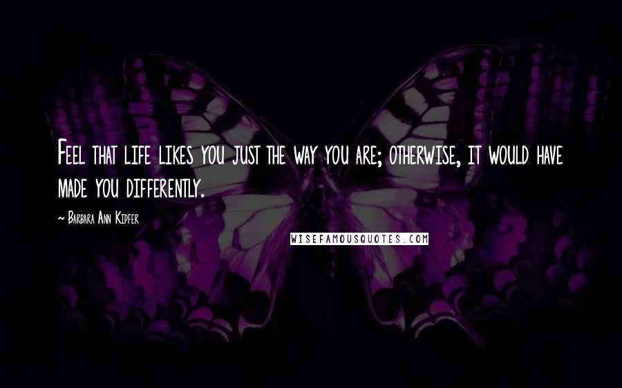 Barbara Ann Kipfer Quotes: Feel that life likes you just the way you are; otherwise, it would have made you differently.