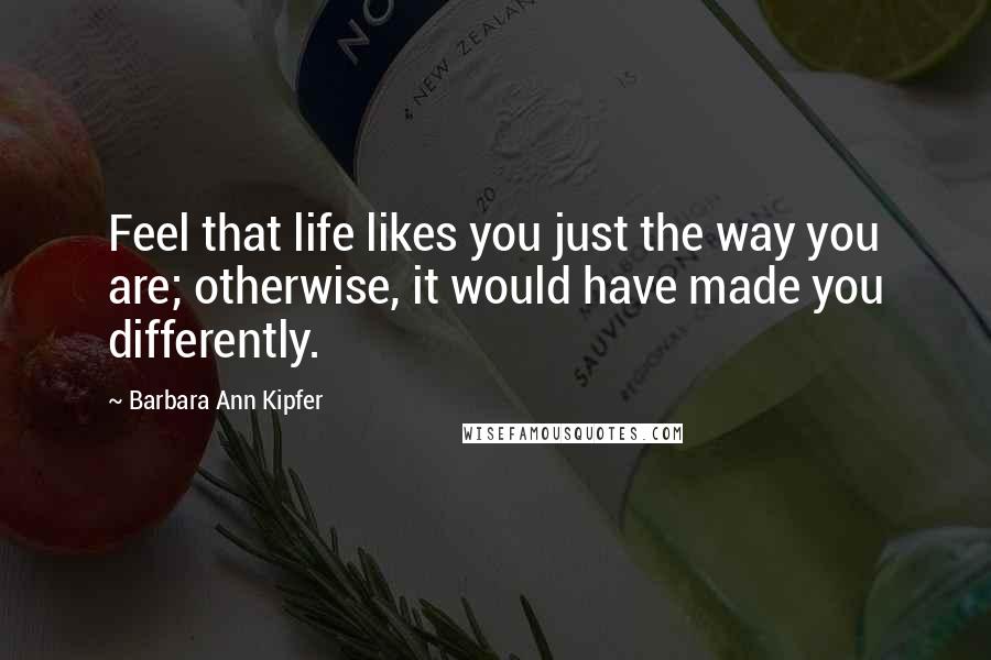 Barbara Ann Kipfer Quotes: Feel that life likes you just the way you are; otherwise, it would have made you differently.