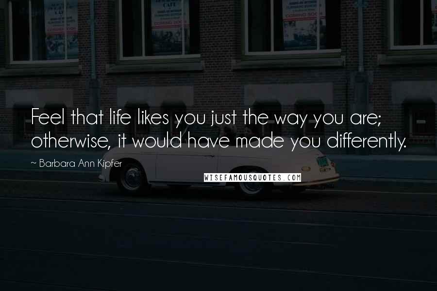 Barbara Ann Kipfer Quotes: Feel that life likes you just the way you are; otherwise, it would have made you differently.