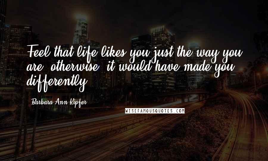 Barbara Ann Kipfer Quotes: Feel that life likes you just the way you are; otherwise, it would have made you differently.