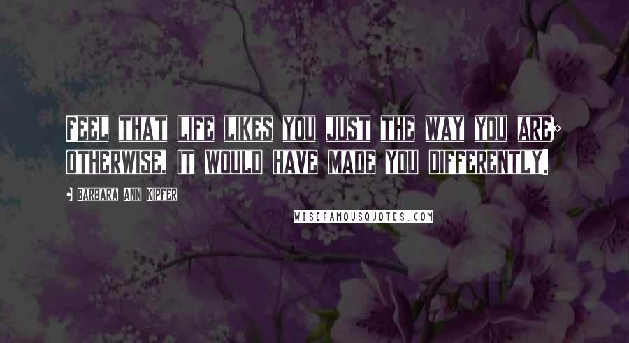 Barbara Ann Kipfer Quotes: Feel that life likes you just the way you are; otherwise, it would have made you differently.