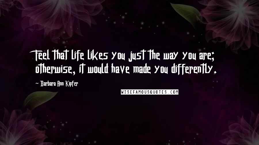 Barbara Ann Kipfer Quotes: Feel that life likes you just the way you are; otherwise, it would have made you differently.