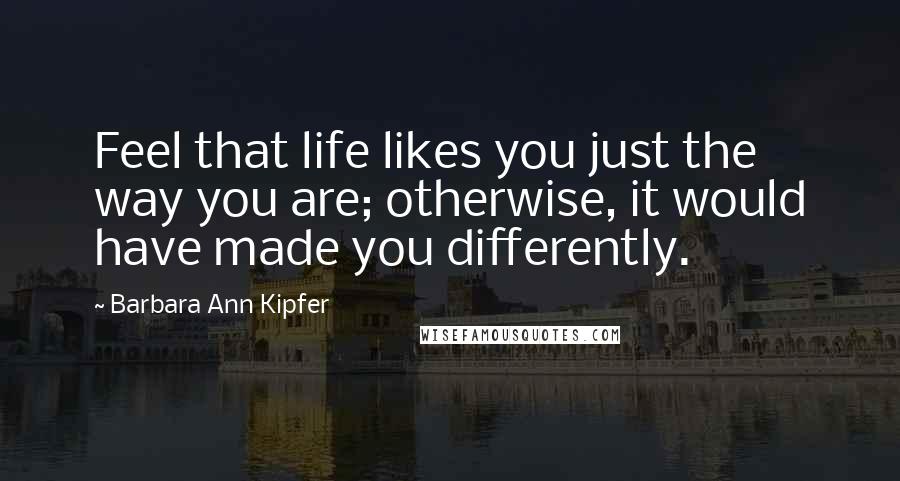 Barbara Ann Kipfer Quotes: Feel that life likes you just the way you are; otherwise, it would have made you differently.