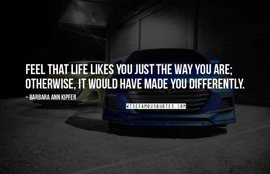 Barbara Ann Kipfer Quotes: Feel that life likes you just the way you are; otherwise, it would have made you differently.