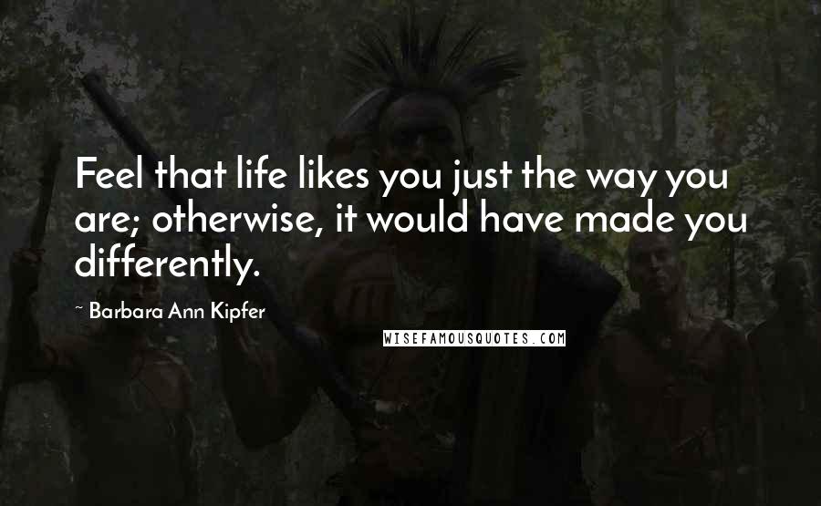 Barbara Ann Kipfer Quotes: Feel that life likes you just the way you are; otherwise, it would have made you differently.