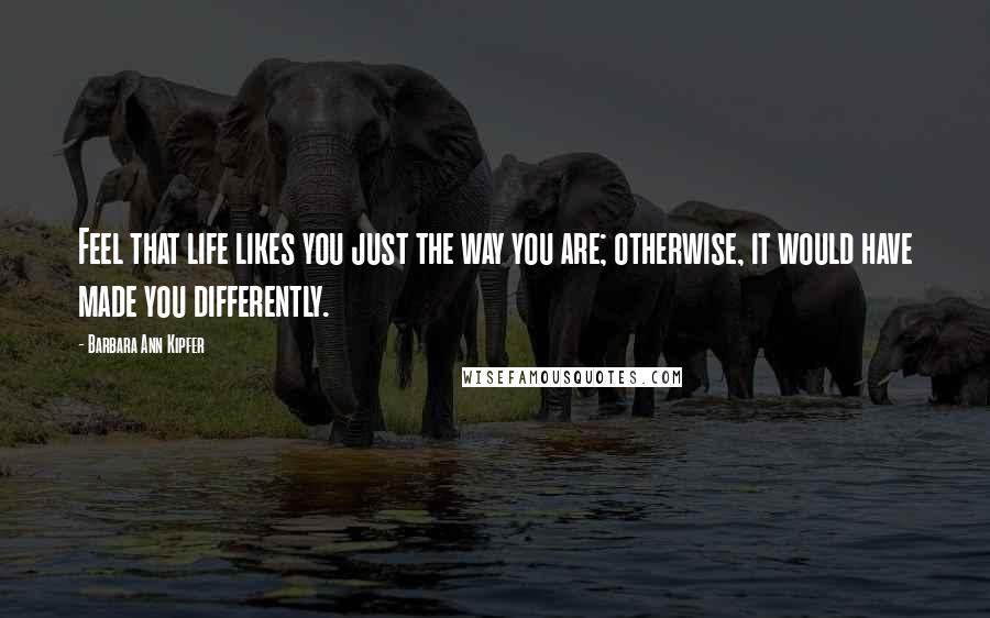 Barbara Ann Kipfer Quotes: Feel that life likes you just the way you are; otherwise, it would have made you differently.