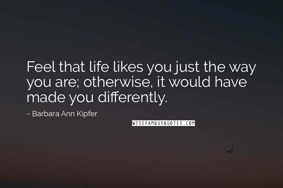 Barbara Ann Kipfer Quotes: Feel that life likes you just the way you are; otherwise, it would have made you differently.