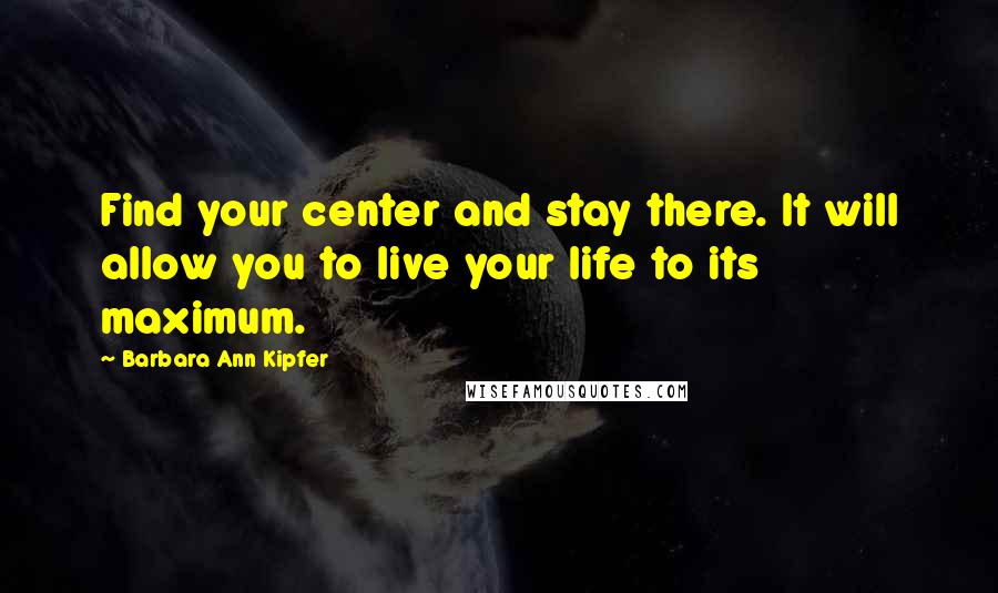 Barbara Ann Kipfer Quotes: Find your center and stay there. It will allow you to live your life to its maximum.