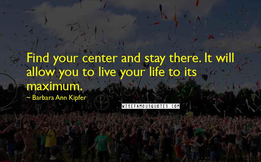 Barbara Ann Kipfer Quotes: Find your center and stay there. It will allow you to live your life to its maximum.