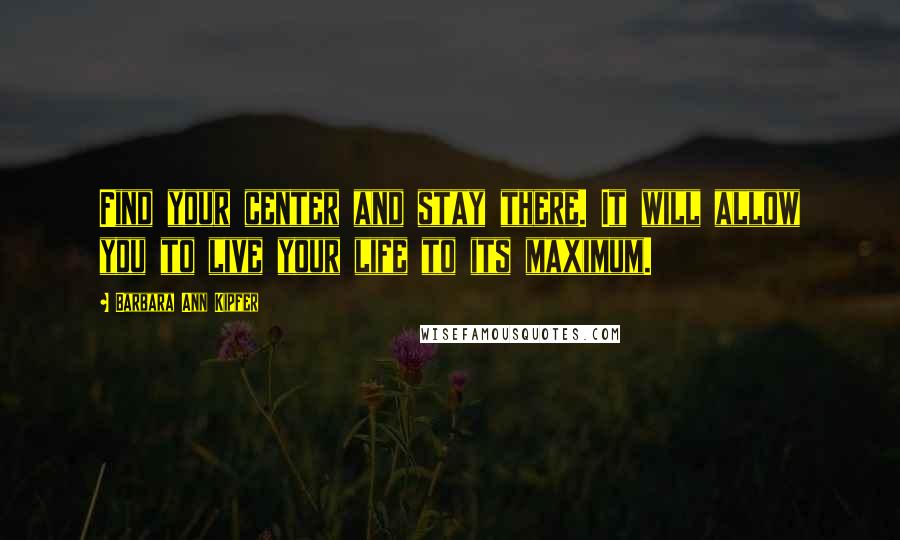 Barbara Ann Kipfer Quotes: Find your center and stay there. It will allow you to live your life to its maximum.