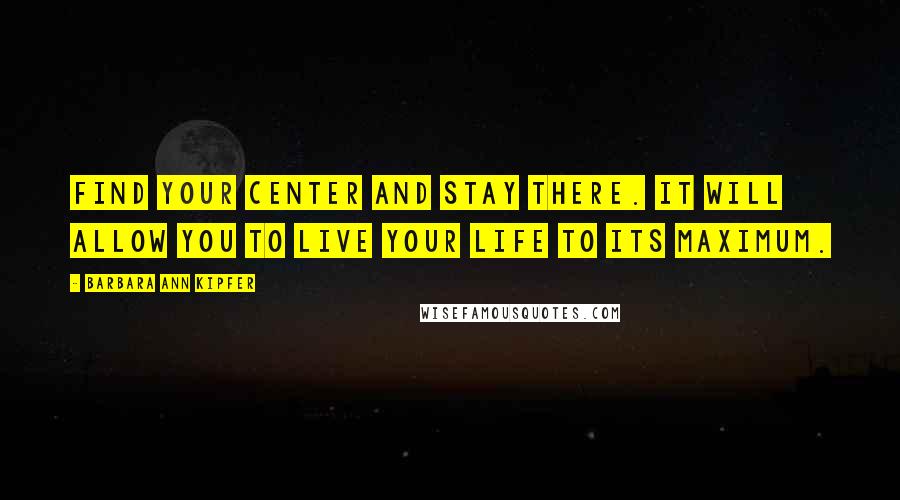 Barbara Ann Kipfer Quotes: Find your center and stay there. It will allow you to live your life to its maximum.