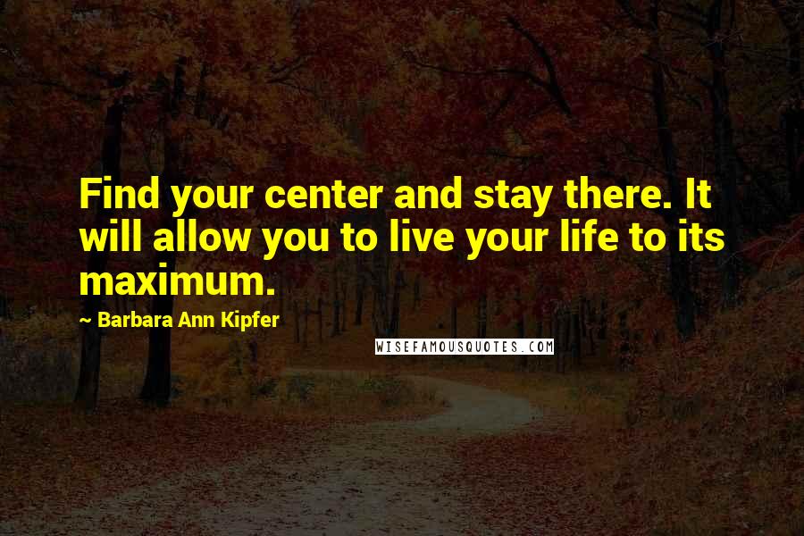 Barbara Ann Kipfer Quotes: Find your center and stay there. It will allow you to live your life to its maximum.