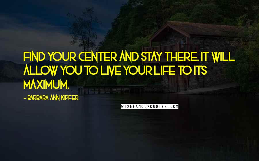 Barbara Ann Kipfer Quotes: Find your center and stay there. It will allow you to live your life to its maximum.