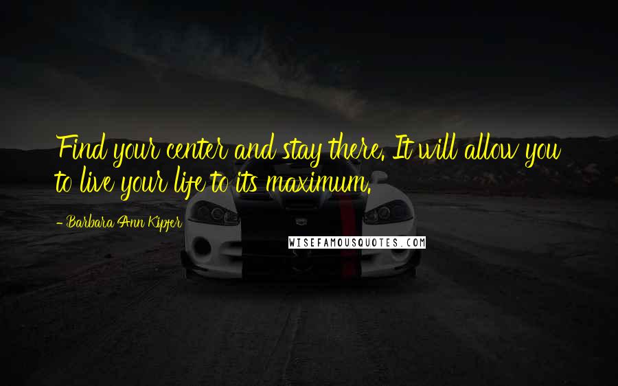 Barbara Ann Kipfer Quotes: Find your center and stay there. It will allow you to live your life to its maximum.