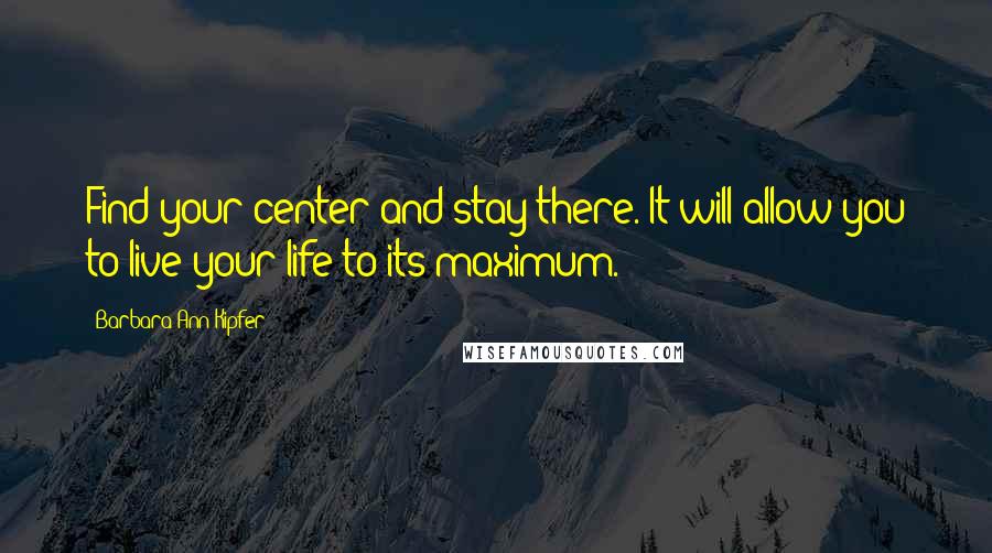 Barbara Ann Kipfer Quotes: Find your center and stay there. It will allow you to live your life to its maximum.