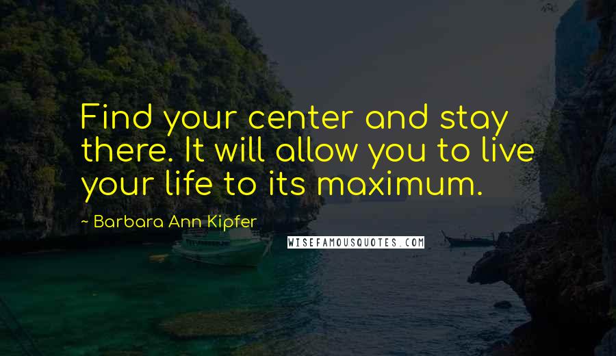 Barbara Ann Kipfer Quotes: Find your center and stay there. It will allow you to live your life to its maximum.