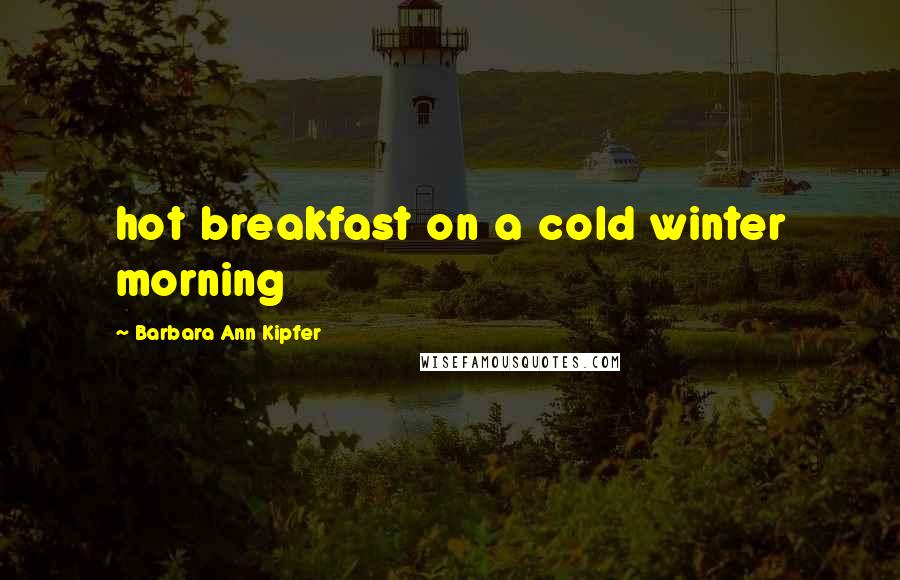 Barbara Ann Kipfer Quotes: hot breakfast on a cold winter morning