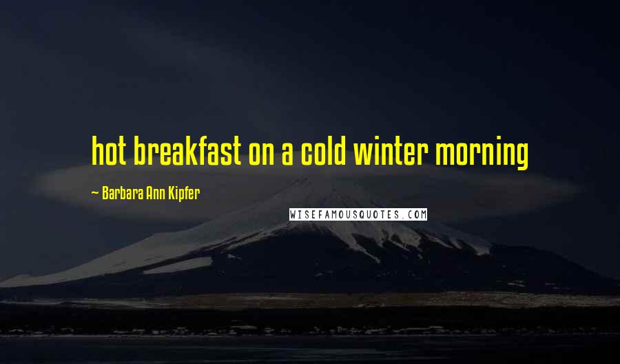 Barbara Ann Kipfer Quotes: hot breakfast on a cold winter morning