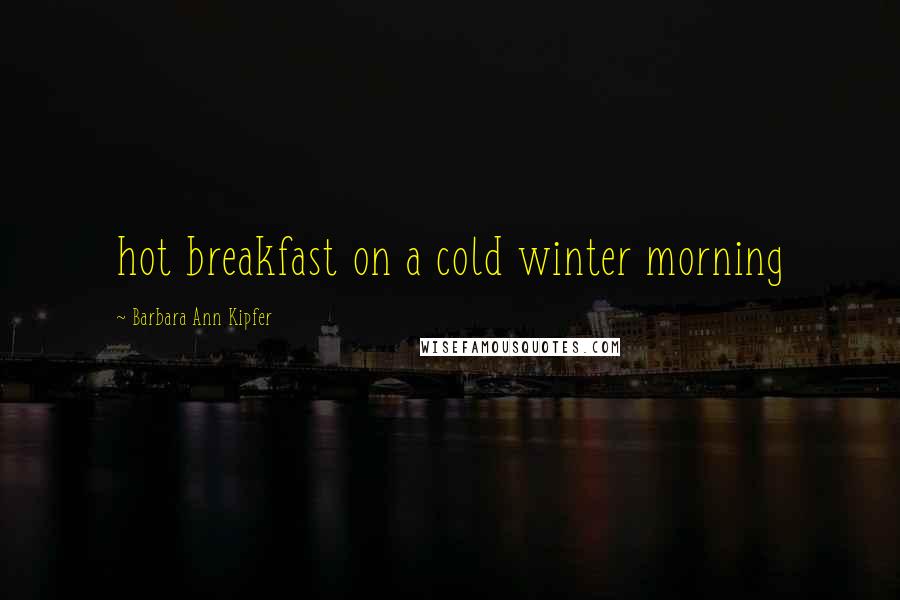 Barbara Ann Kipfer Quotes: hot breakfast on a cold winter morning