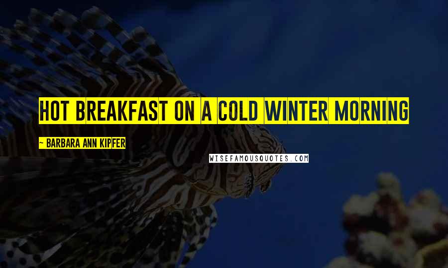 Barbara Ann Kipfer Quotes: hot breakfast on a cold winter morning
