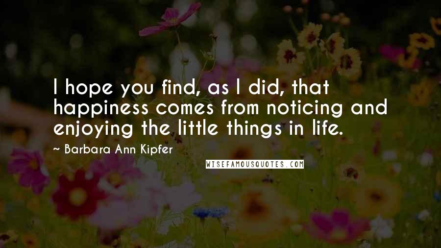 Barbara Ann Kipfer Quotes: I hope you find, as I did, that happiness comes from noticing and enjoying the little things in life.
