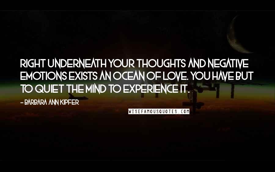 Barbara Ann Kipfer Quotes: Right underneath your thoughts and negative emotions exists an ocean of love. You have but to quiet the mind to experience it.