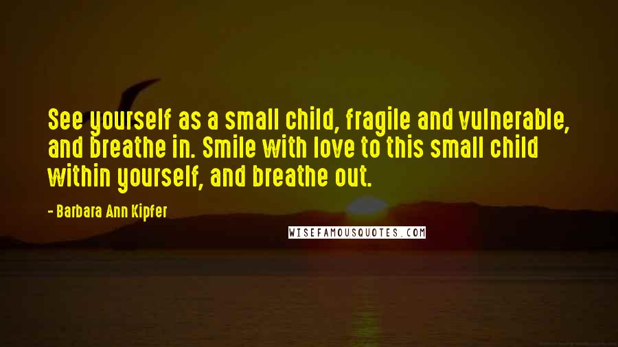 Barbara Ann Kipfer Quotes: See yourself as a small child, fragile and vulnerable, and breathe in. Smile with love to this small child within yourself, and breathe out.