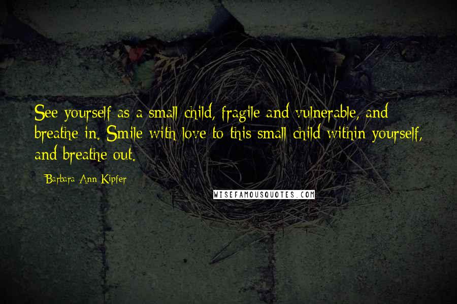 Barbara Ann Kipfer Quotes: See yourself as a small child, fragile and vulnerable, and breathe in. Smile with love to this small child within yourself, and breathe out.