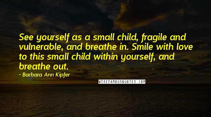 Barbara Ann Kipfer Quotes: See yourself as a small child, fragile and vulnerable, and breathe in. Smile with love to this small child within yourself, and breathe out.