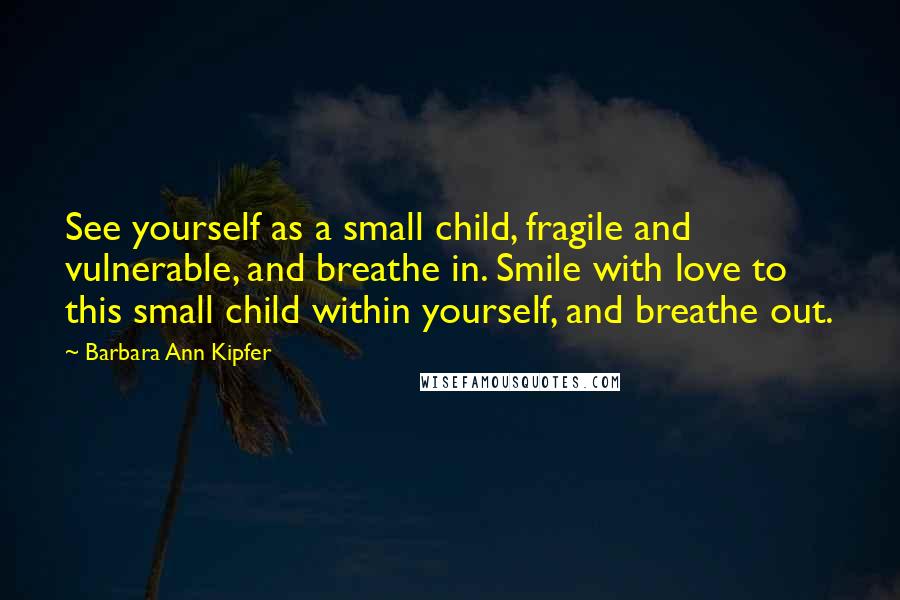 Barbara Ann Kipfer Quotes: See yourself as a small child, fragile and vulnerable, and breathe in. Smile with love to this small child within yourself, and breathe out.