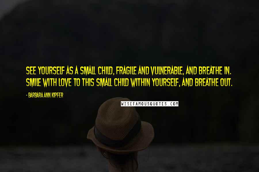 Barbara Ann Kipfer Quotes: See yourself as a small child, fragile and vulnerable, and breathe in. Smile with love to this small child within yourself, and breathe out.